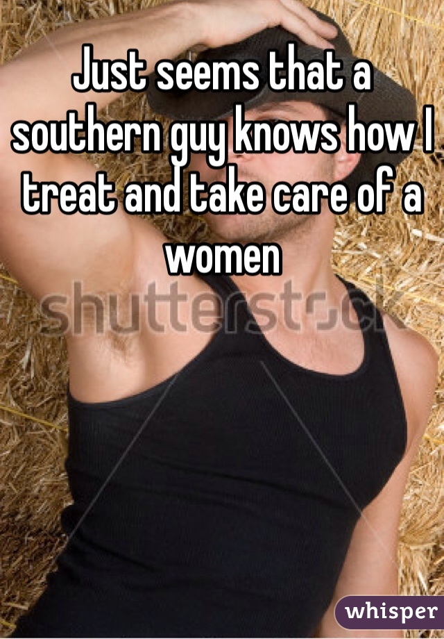 Just seems that a southern guy knows how I treat and take care of a women 
