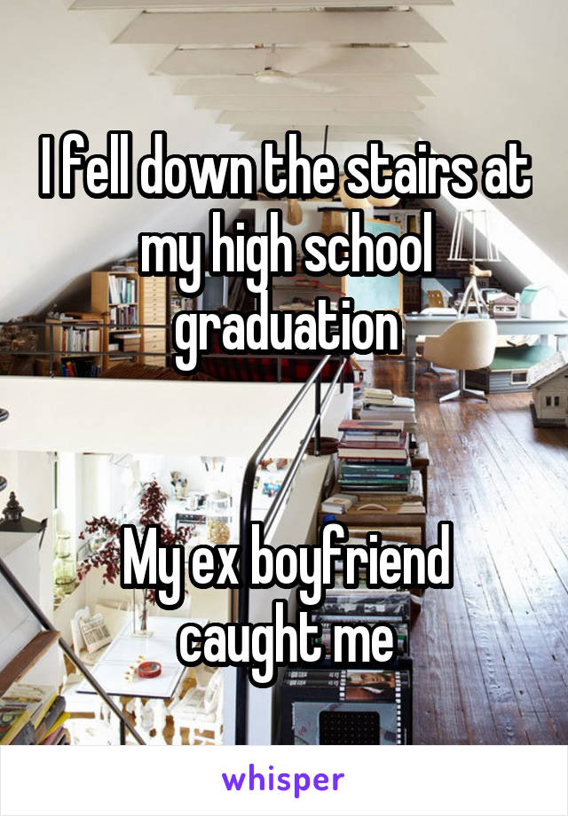 I fell down the stairs at my high school graduation


My ex boyfriend caught me