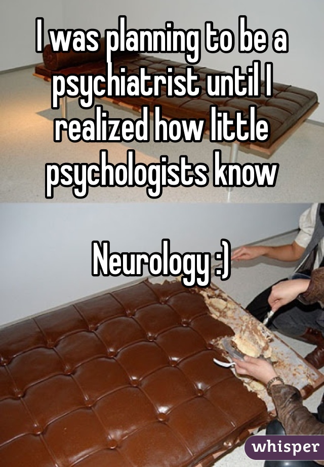 I was planning to be a psychiatrist until I realized how little psychologists know

Neurology :)