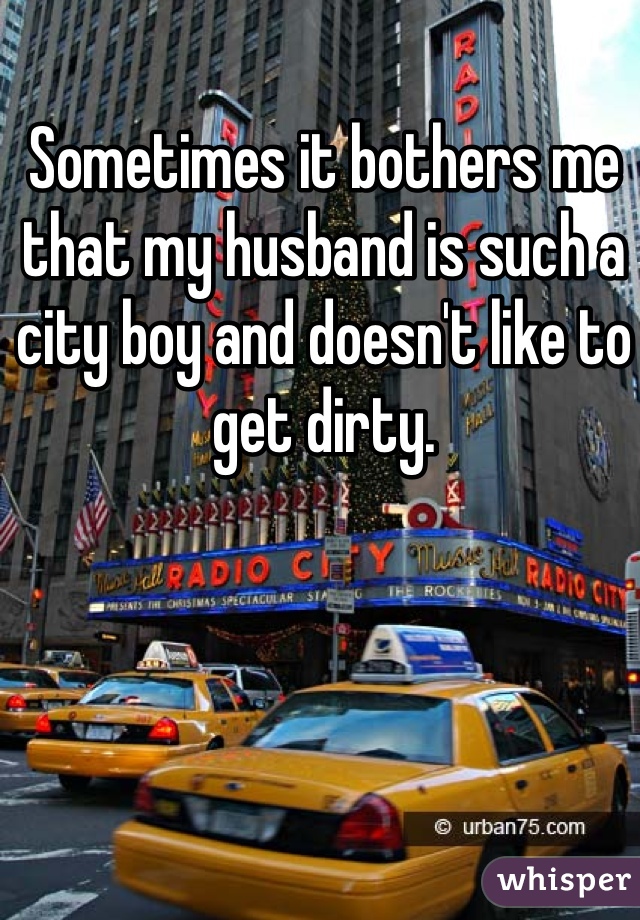Sometimes it bothers me that my husband is such a city boy and doesn't like to get dirty.