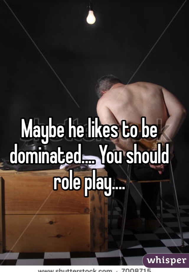 Maybe he likes to be dominated.... You should role play....
