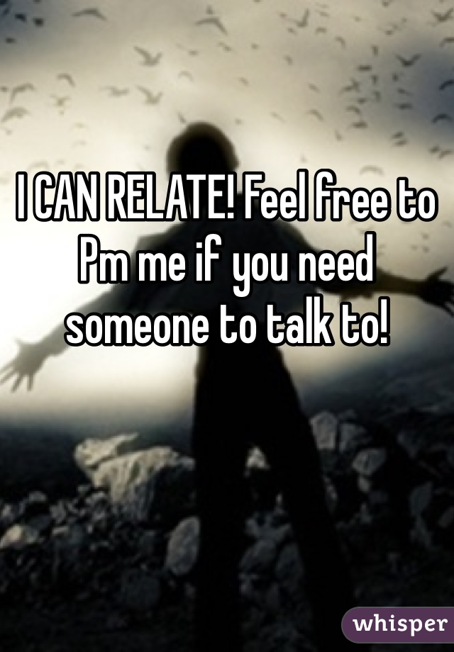 I CAN RELATE! Feel free to Pm me if you need someone to talk to!