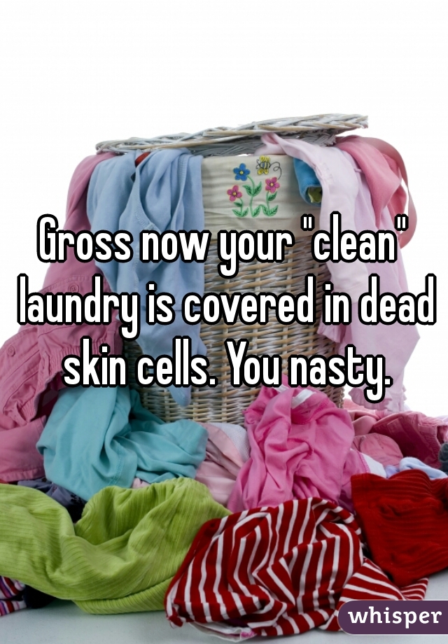 Gross now your "clean" laundry is covered in dead skin cells. You nasty.