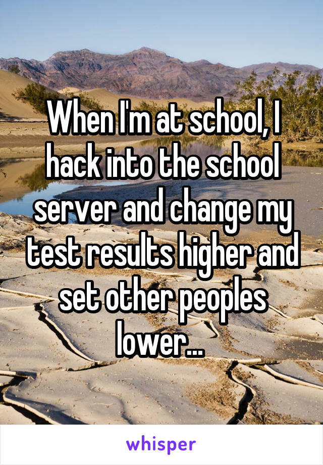 When I'm at school, I hack into the school server and change my test results higher and set other peoples lower... 
