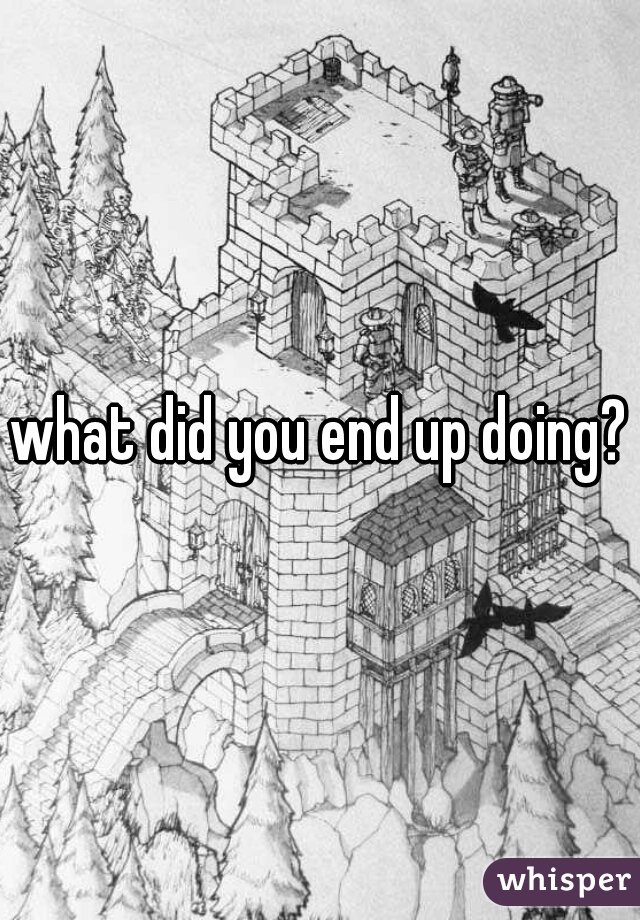 what did you end up doing?