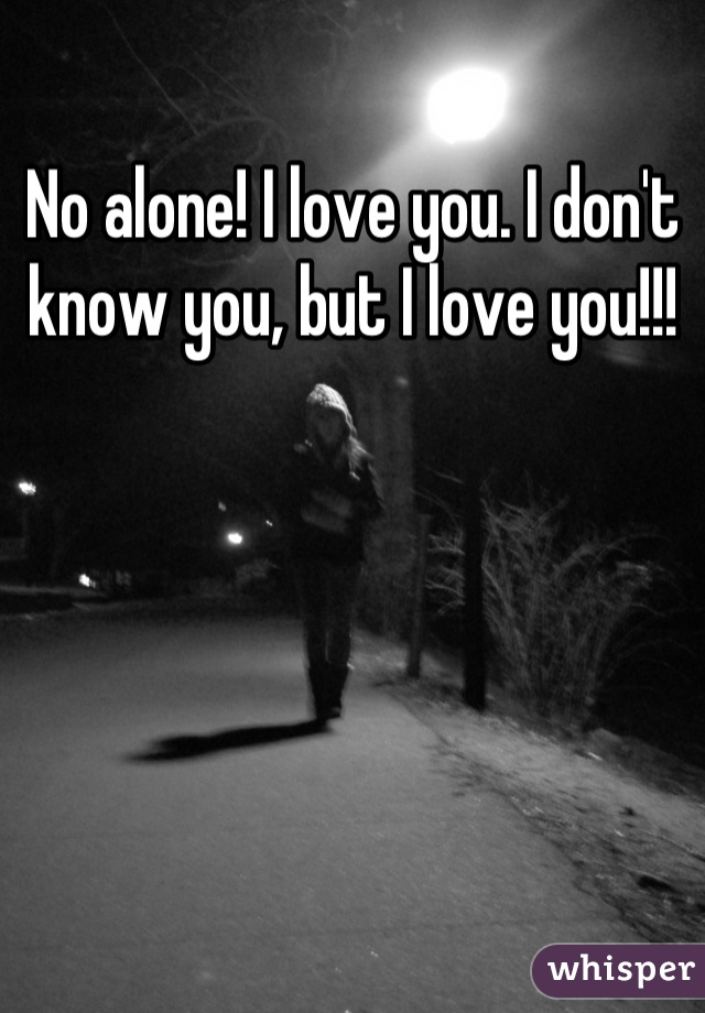 No alone! I love you. I don't know you, but I love you!!!