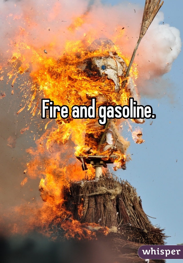 Fire and gasoline. 