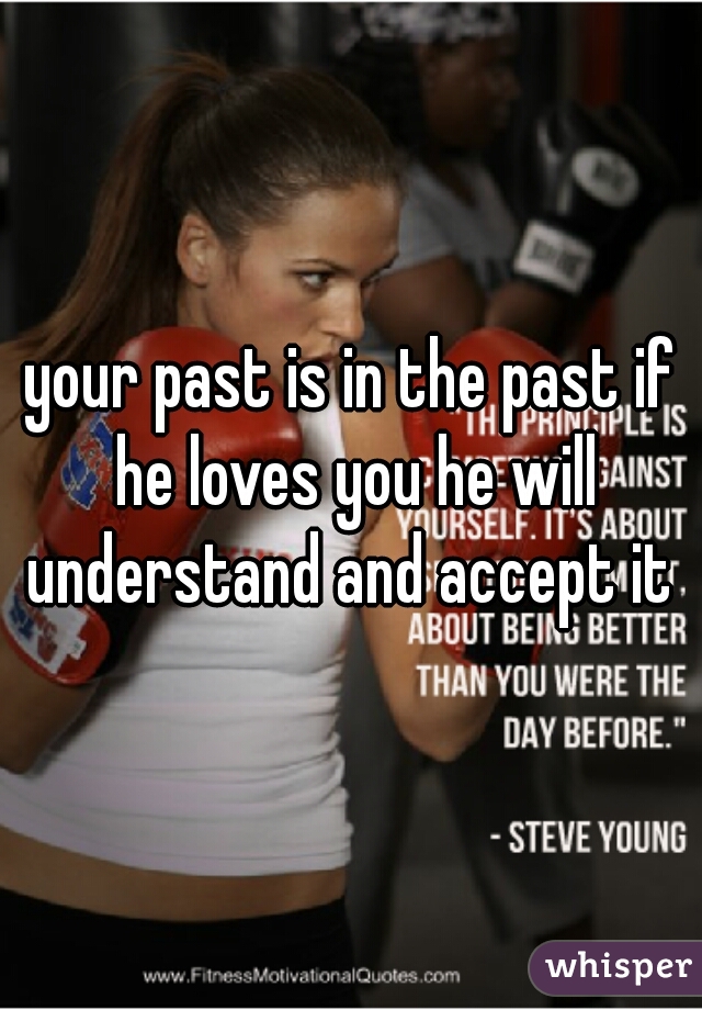 your past is in the past if he loves you he will understand and accept it 