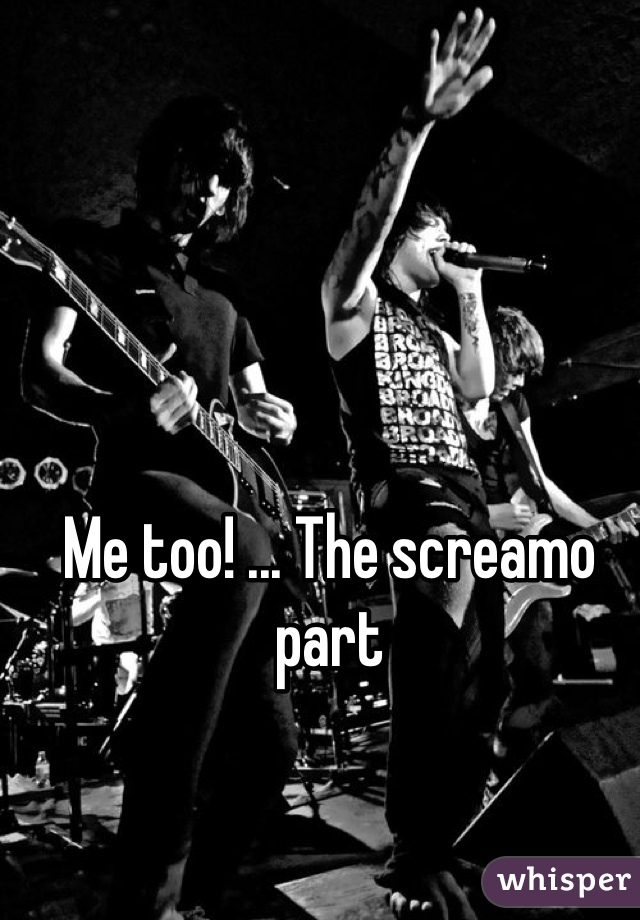 Me too! ... The screamo part