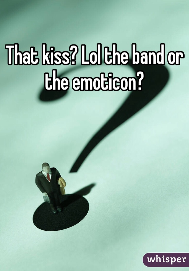 That kiss? Lol the band or the emoticon? 