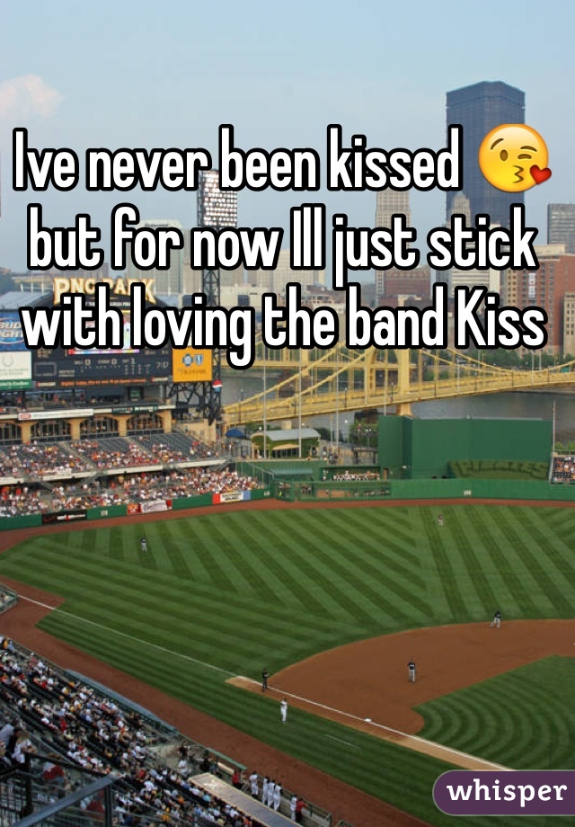 Ive never been kissed 😘 but for now Ill just stick with loving the band Kiss