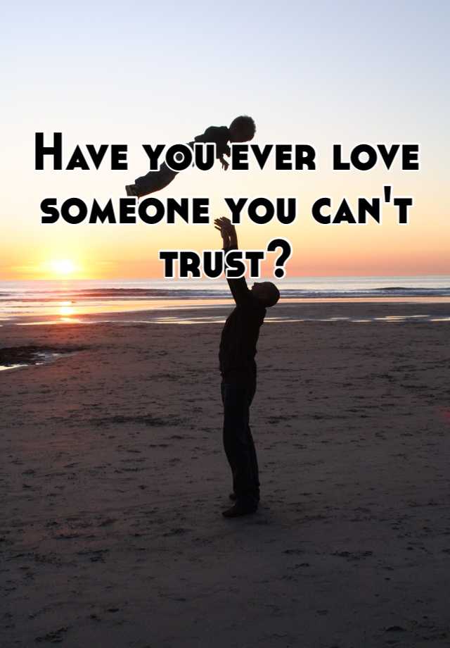 Have you ever love someone you can't trust?