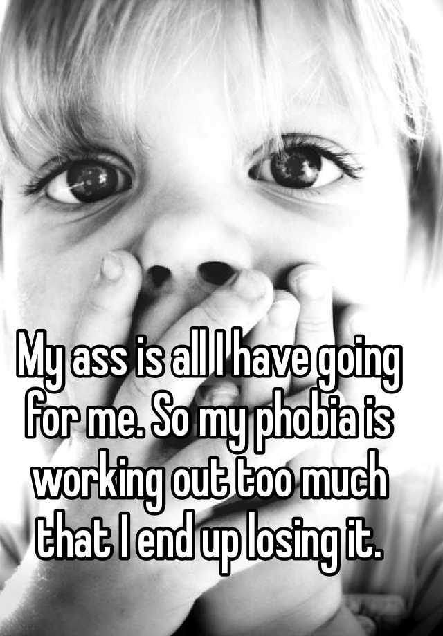 My Ass Is All I Have Going For Me So My Phobia Is Working Out Too Much That I End Up Losing It
