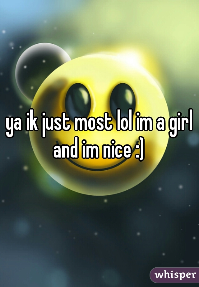 ya ik just most lol im a girl and im nice :) 