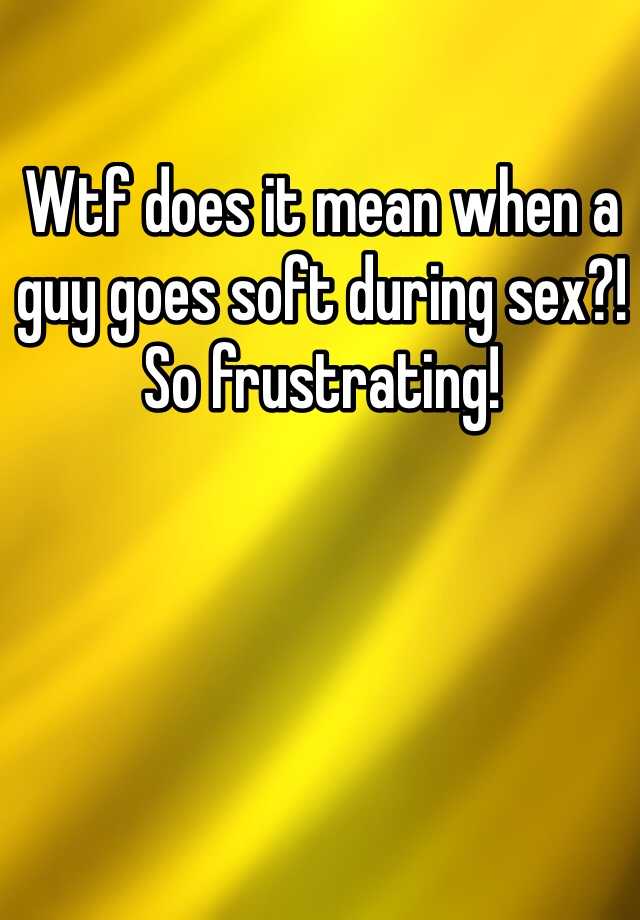 Wtf Does It Mean When A Guy Goes Soft During Sex So Frustrating