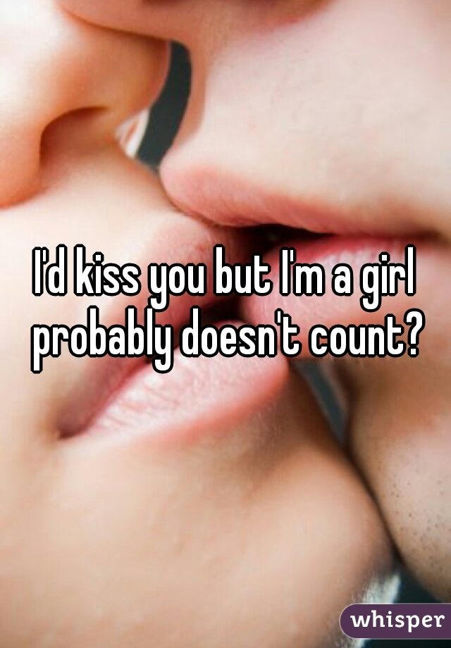 I'd kiss you but I'm a girl probably doesn't count?