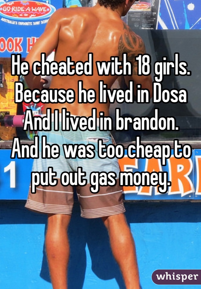 He cheated with 18 girls. 
Because he lived in Dosa 
And I lived in brandon. 
And he was too cheap to put out gas money. 