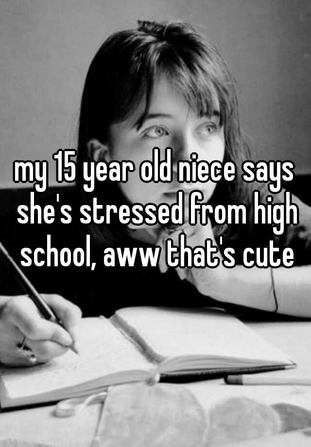 My 15 Year Old Niece Says Shes Stressed From High School Aww Thats Cute 3825