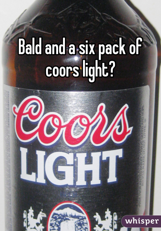 Bald and a six pack of coors light?