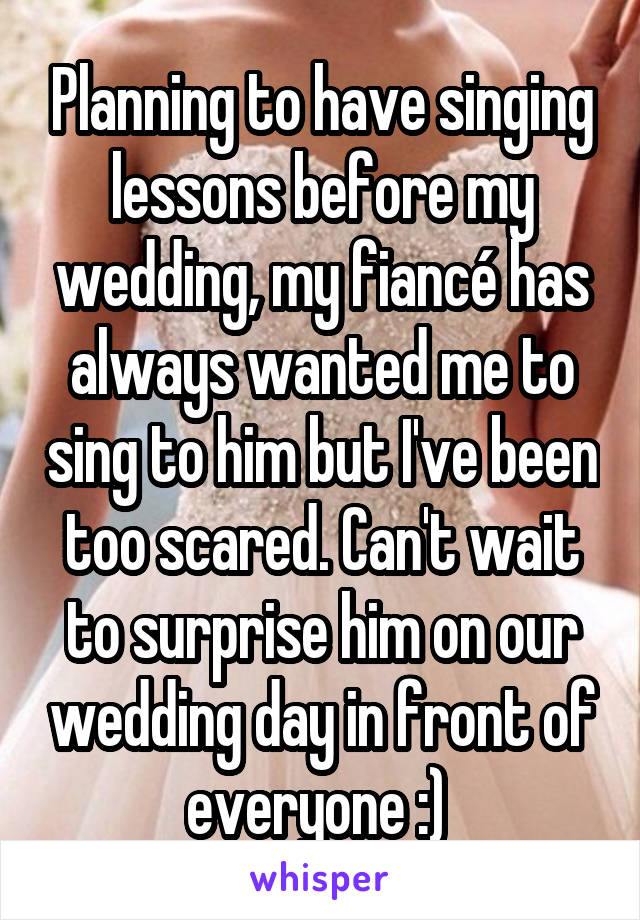Planning to have singing lessons before my wedding, my fiancé has always wanted me to sing to him but I've been too scared. Can't wait to surprise him on our wedding day in front of everyone :) 