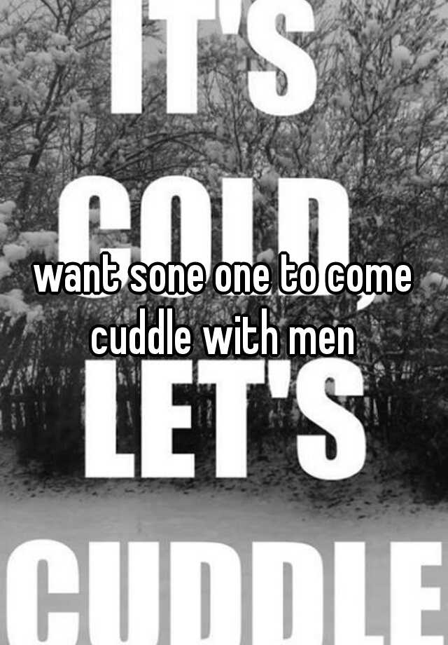 Want Sone One To Come Cuddle With Men