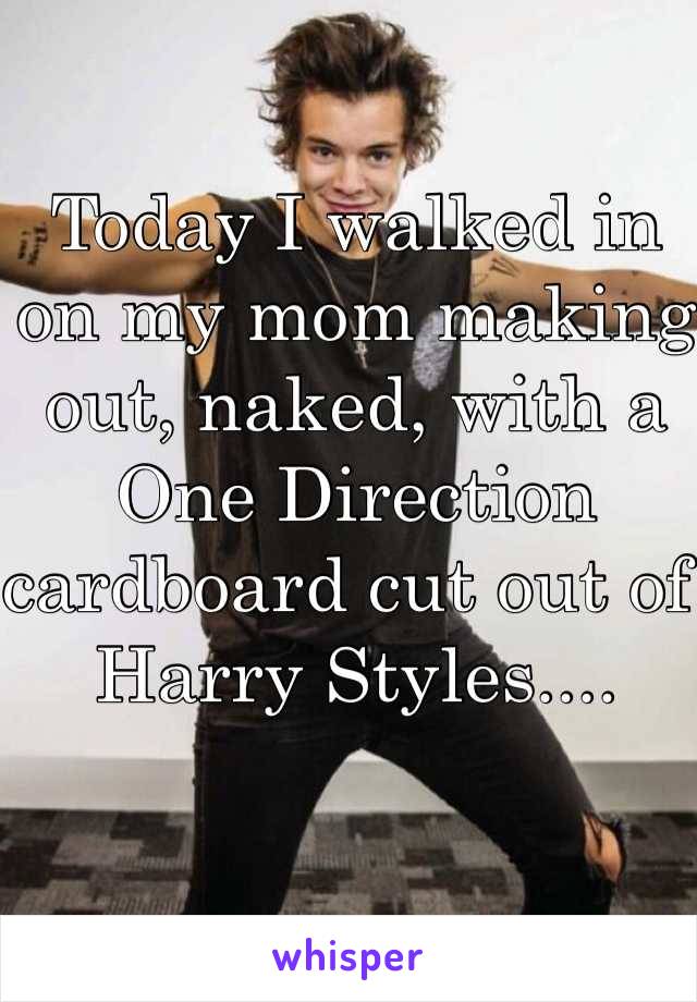 Today I walked in on my mom making out, naked, with a One Direction cardboard cut out of Harry Styles....