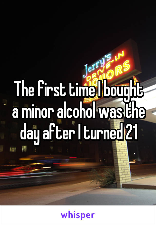 The first time I bought a minor alcohol was the day after I turned 21