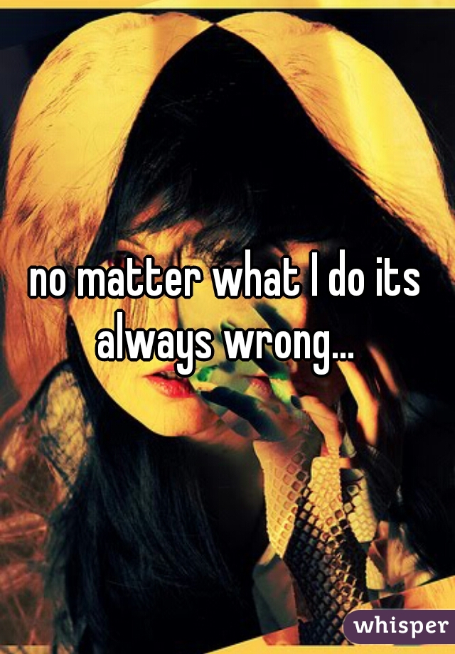 no matter what I do its always wrong... 