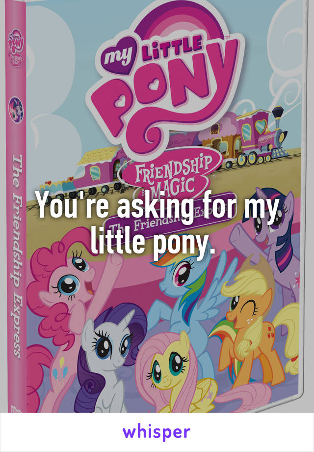 You're asking for my little pony. 