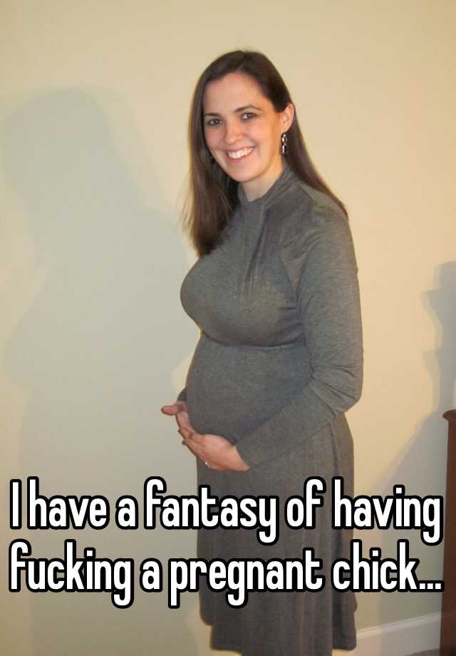 I Have A Fantasy Of Having Fucking A Pregnant Chick 