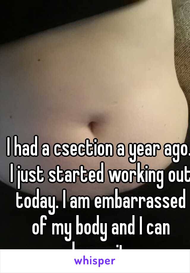 I had a csection a year ago. I just started working out today. I am embarrassed of my body and I can change it.  