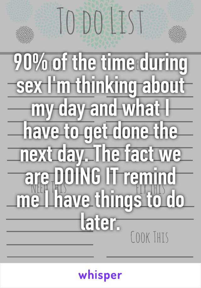 90% of the time during sex I'm thinking about my day and what I have to get done the next day. The fact we are DOING IT remind me I have things to do later.
