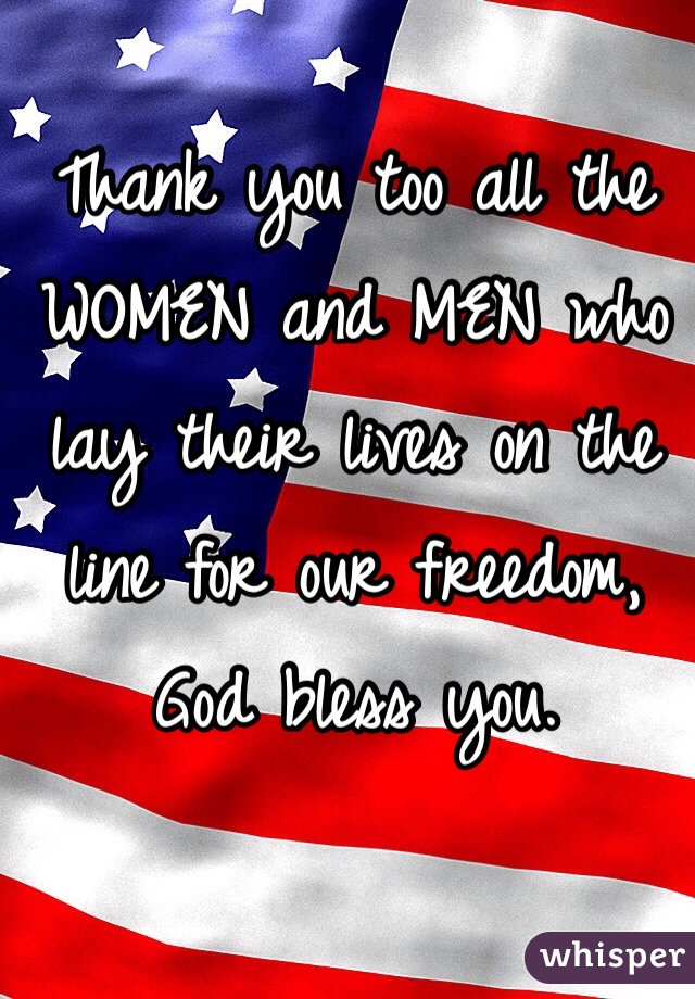 Thank you too all the WOMEN and MEN who lay their lives on the line for our freedom, God bless you. 