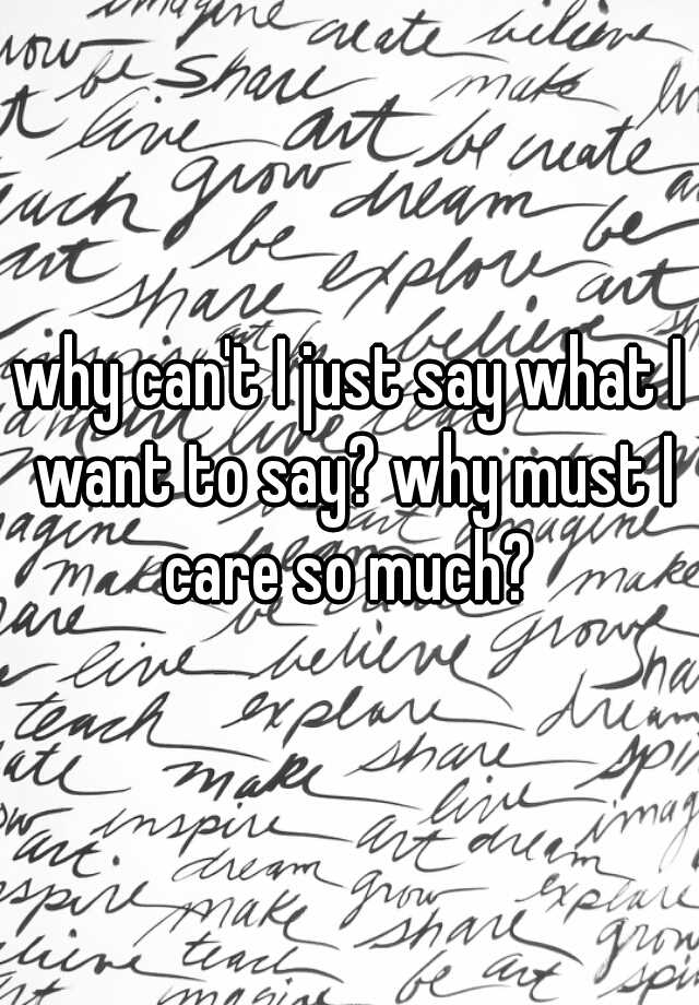 why-can-t-i-just-say-what-i-want-to-say-why-must-i-care-so-much