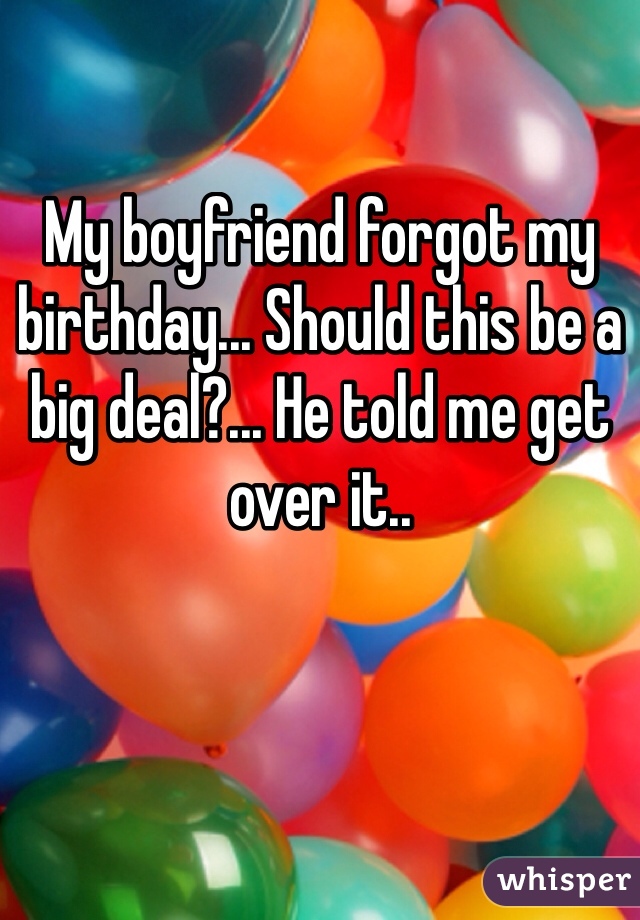 My boyfriend forgot my birthday... Should this be a big deal?... He told me get over it..