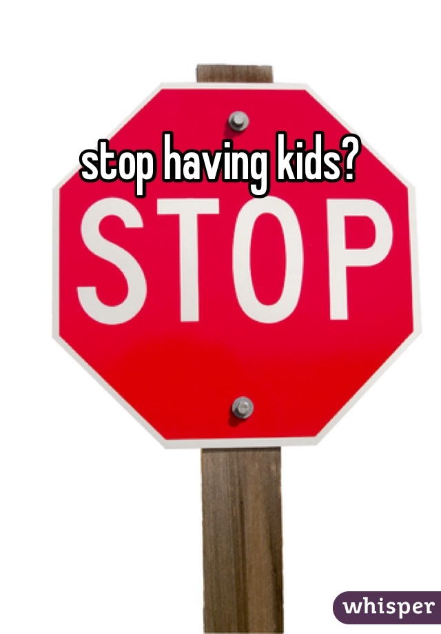 stop having kids?