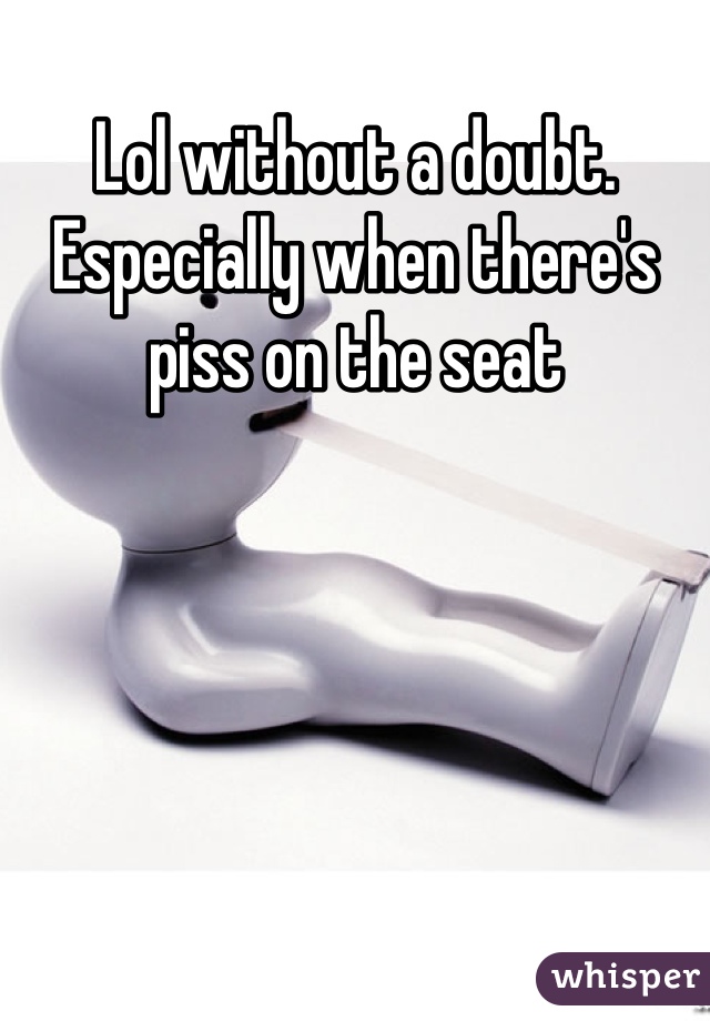 Lol without a doubt. Especially when there's piss on the seat