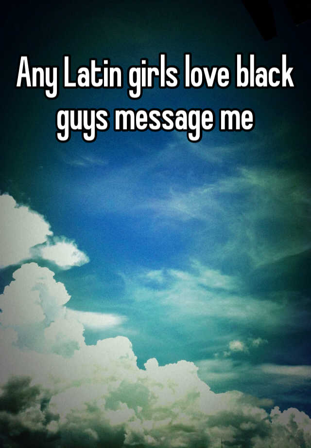 Any Latin Girls Love Black Guys Message Me