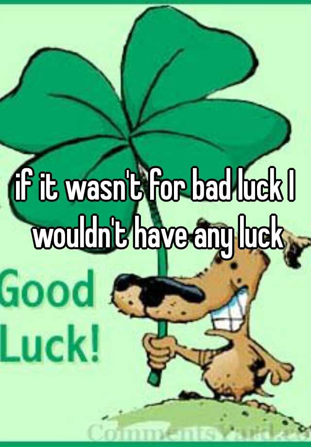 if-it-wasn-t-for-bad-luck-i-wouldn-t-have-any-luck