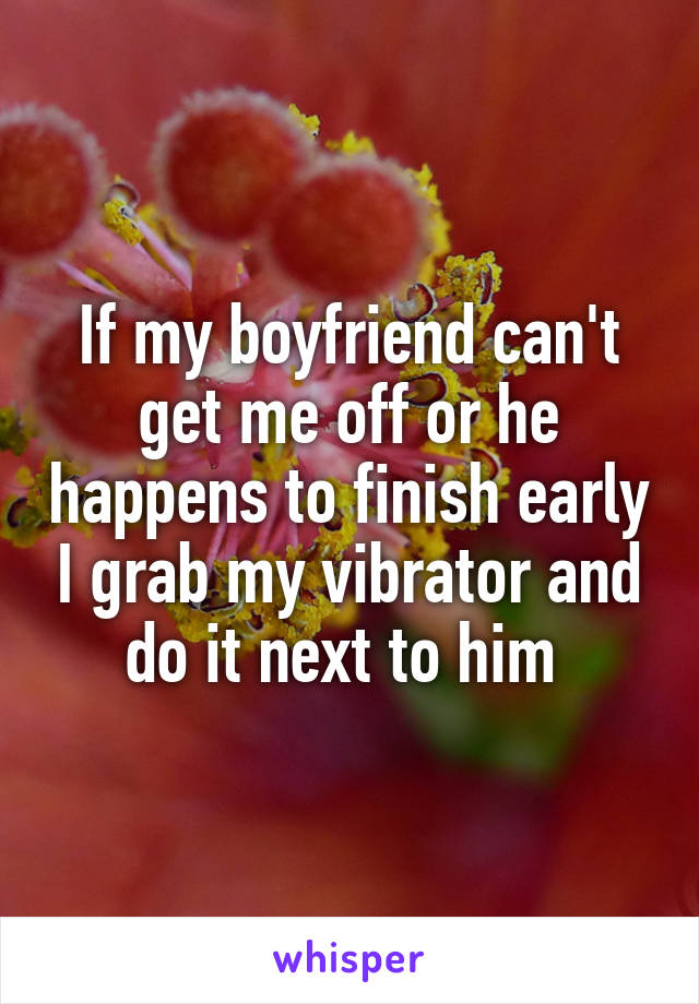 If my boyfriend can't get me off or he happens to finish early I grab my vibrator and do it next to him 