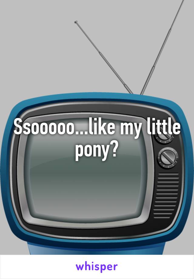 Ssooooo...like my little pony?