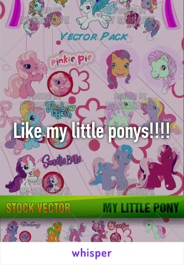 Like my little ponys!!!!