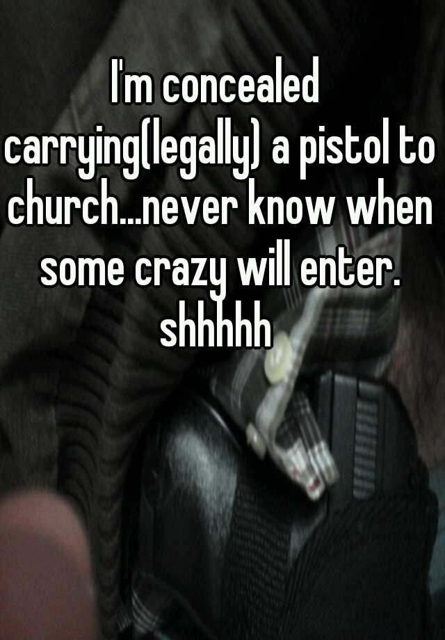 I'm concealed carrying(legally) a pistol to church...never know when some crazy will enter. shhhhh 