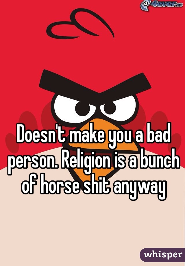 Doesn't make you a bad person. Religion is a bunch of horse shit anyway 