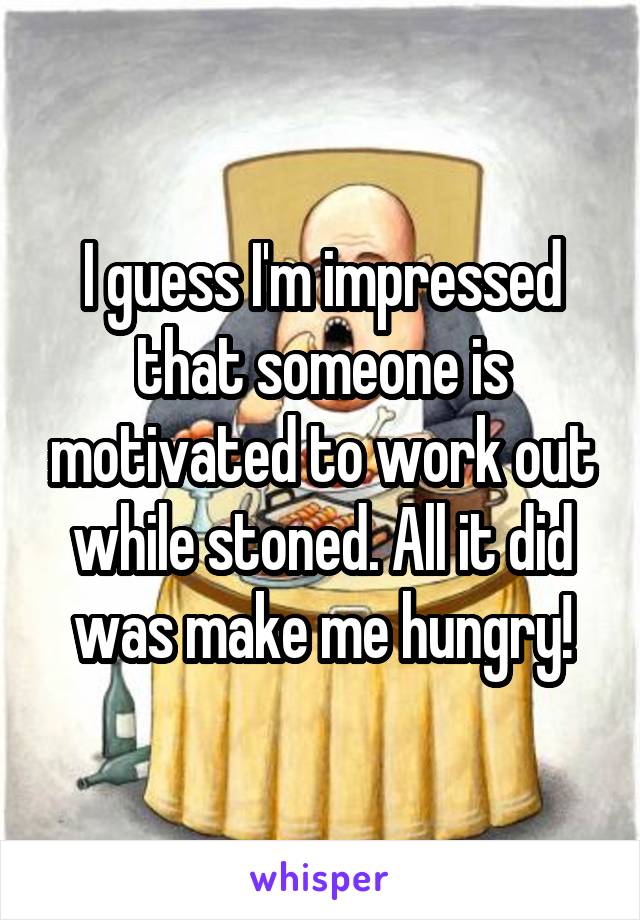 I guess I'm impressed that someone is motivated to work out while stoned. All it did was make me hungry!