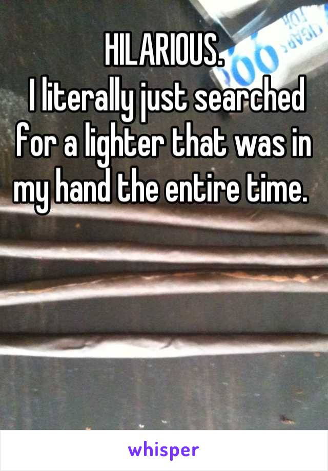 HILARIOUS.
 I literally just searched for a lighter that was in my hand the entire time. 
