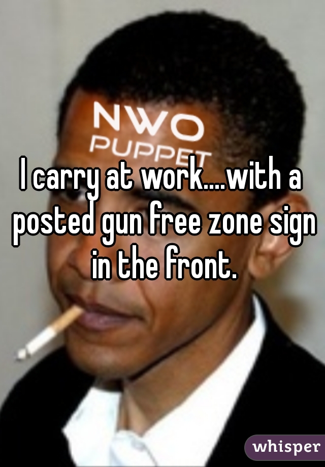 I carry at work....with a posted gun free zone sign in the front.