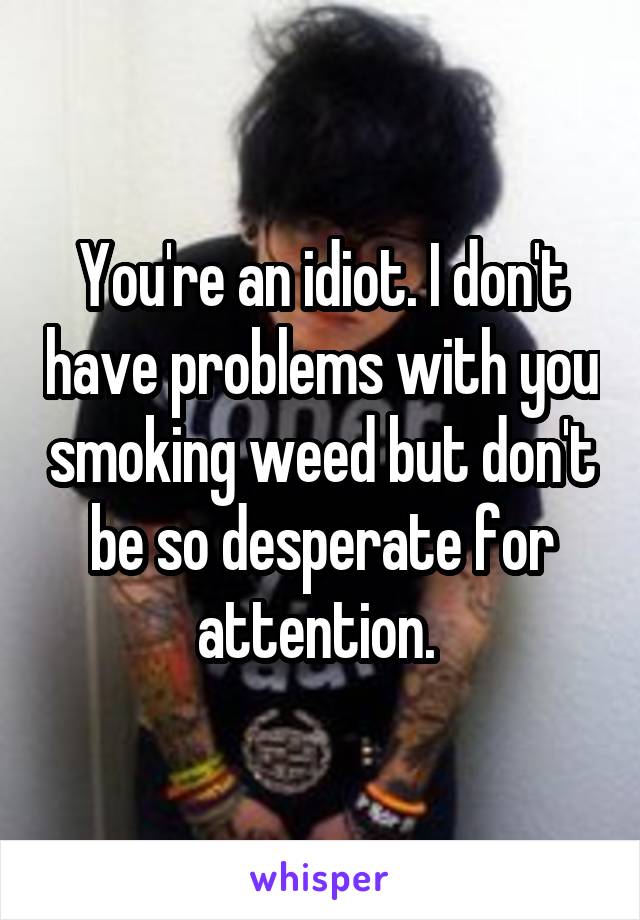 You're an idiot. I don't have problems with you smoking weed but don't be so desperate for attention. 
