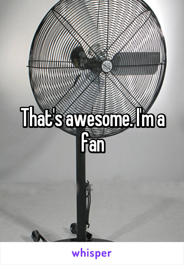 That's awesome. I'm a fan