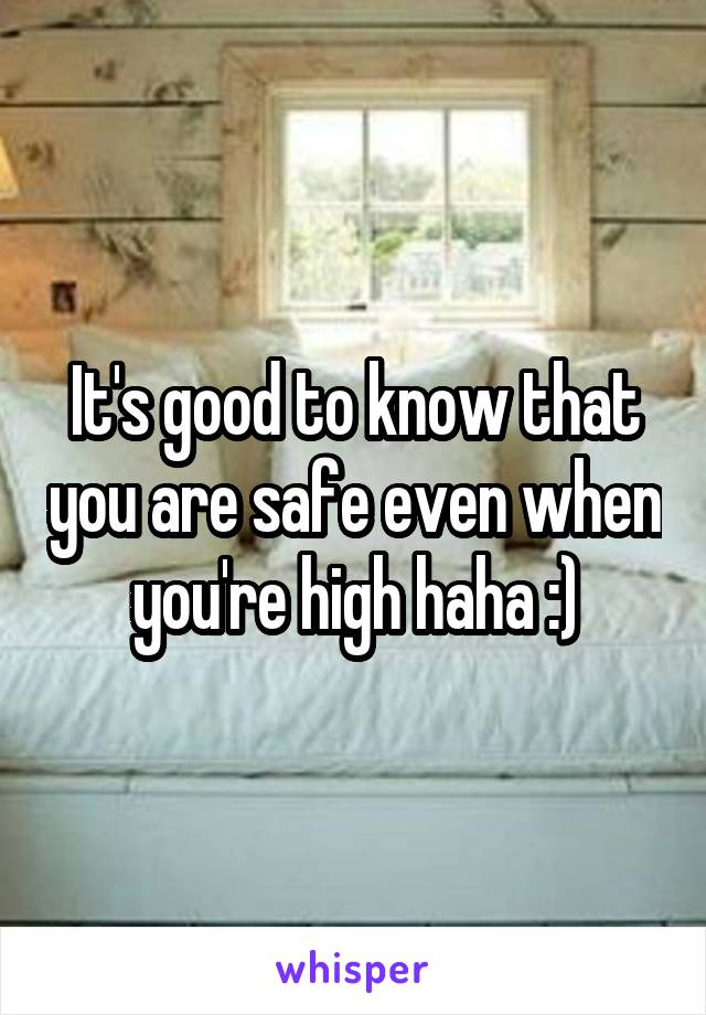 It's good to know that you are safe even when you're high haha :)